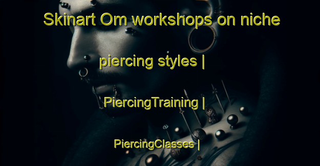Skinart Om workshops on niche piercing styles | PiercingTraining | PiercingClasses | SkinartTraining-Russian Federation